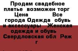 Продам свадебное платье, возможен торг › Цена ­ 20 000 - Все города Одежда, обувь и аксессуары » Женская одежда и обувь   . Свердловская обл.,Реж г.